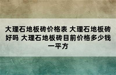 大理石地板砖价格表 大理石地板砖好吗 大理石地板砖目前价格多少钱一平方